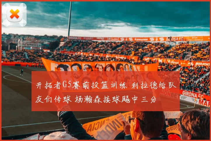 开拓者G5赛前投篮训练 利拉德给队友们传球 杨瀚森接球飚中三分