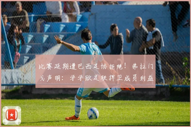 比赛延期遭巴西足协拒绝！弗拉门戈声明：学学欧足联捍卫成员利益