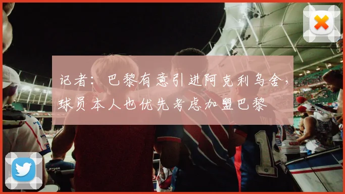 记者：巴黎有意引进阿克利乌舍，球员本人也优先考虑加盟巴黎