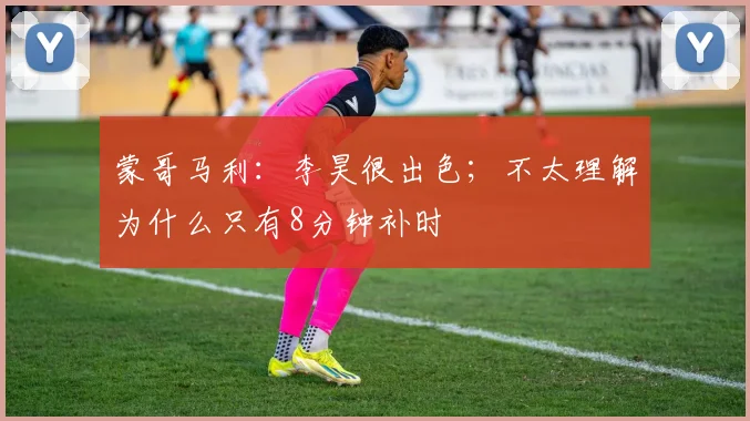 蒙哥马利：李昊很出色；不太理解为什么只有8分钟补时