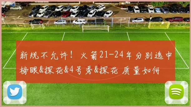 新规不允许！火箭21-24年分别选中榜眼&探花&4号秀&探花 质量如何
